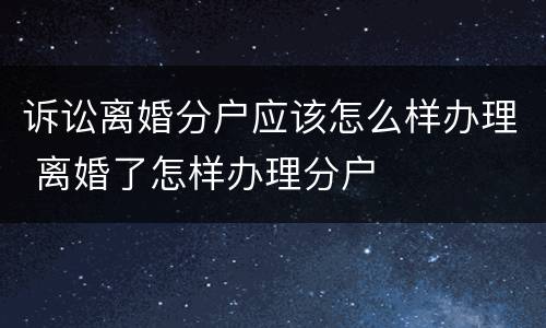 诉讼离婚分户应该怎么样办理 离婚了怎样办理分户