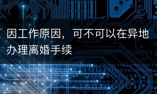 因工作原因，可不可以在异地办理离婚手续