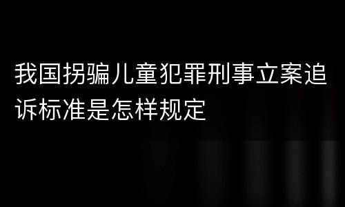 我国拐骗儿童犯罪刑事立案追诉标准是怎样规定