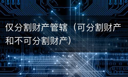 仅分割财产管辖（可分割财产和不可分割财产）