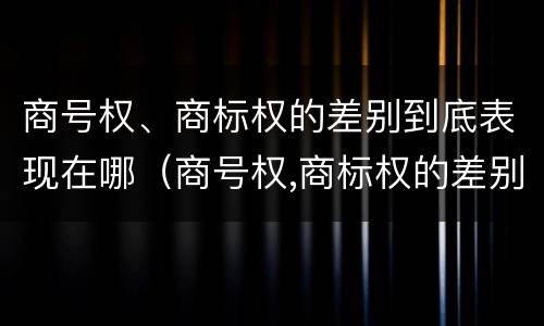 商号权、商标权的差别到底表现在哪（商号权,商标权的差别到底表现在哪方面）