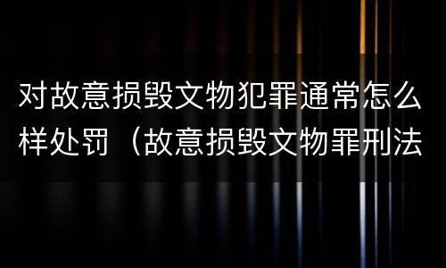 对故意损毁文物犯罪通常怎么样处罚（故意损毁文物罪刑法）