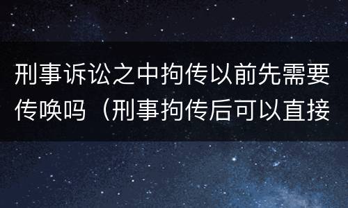 刑事诉讼之中拘传以前先需要传唤吗（刑事拘传后可以直接拘留吗）