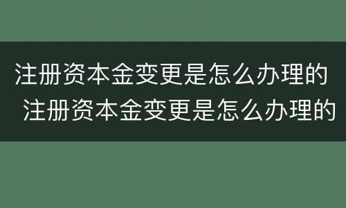 注册资本金变更是怎么办理的 注册资本金变更是怎么办理的呢