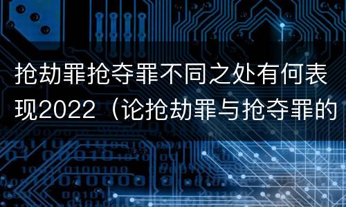 抢劫罪抢夺罪不同之处有何表现2022（论抢劫罪与抢夺罪的界限）