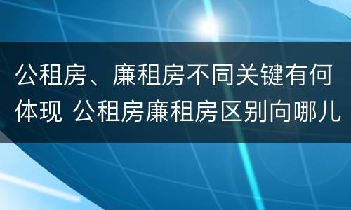 公租房、廉租房不同关键有何体现 公租房廉租房区别向哪儿申请