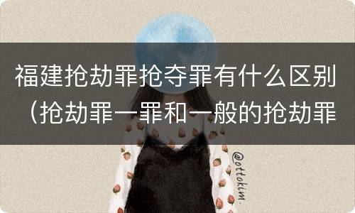 福建抢劫罪抢夺罪有什么区别（抢劫罪一罪和一般的抢劫罪）