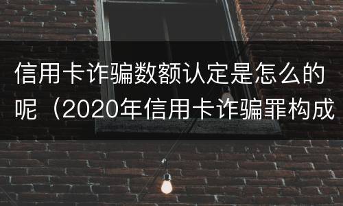 信用卡诈骗数额认定是怎么的呢（2020年信用卡诈骗罪构成要件）