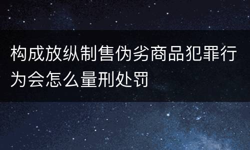 构成放纵制售伪劣商品犯罪行为会怎么量刑处罚