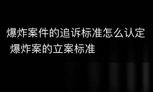爆炸案件的追诉标准怎么认定 爆炸案的立案标准