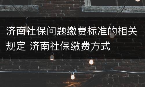 济南社保问题缴费标准的相关规定 济南社保缴费方式