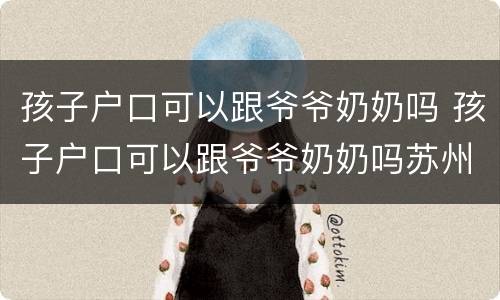 孩子户口可以跟爷爷奶奶吗 孩子户口可以跟爷爷奶奶吗苏州