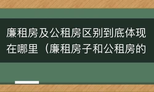 廉租房及公租房区别到底体现在哪里（廉租房子和公租房的区别）
