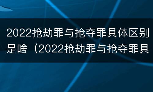 2022抢劫罪与抢夺罪具体区别是啥（2022抢劫罪与抢夺罪具体区别是啥啊）