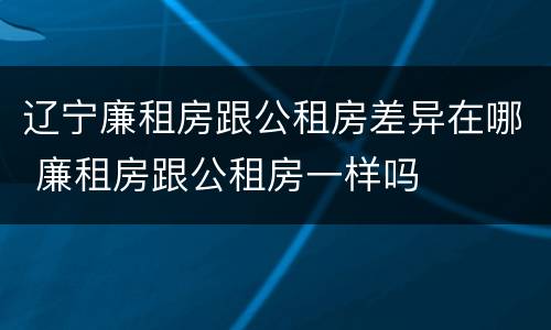 辽宁廉租房跟公租房差异在哪 廉租房跟公租房一样吗