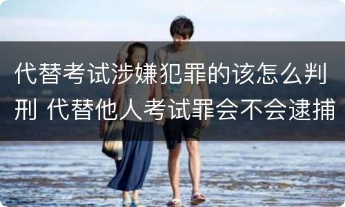 代替考试涉嫌犯罪的该怎么判刑 代替他人考试罪会不会逮捕