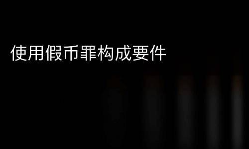 使用假币罪构成要件