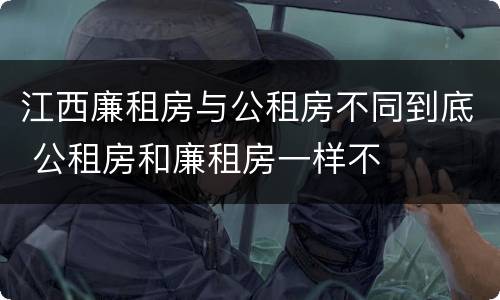 江西廉租房与公租房不同到底 公租房和廉租房一样不