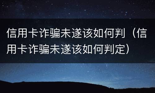 信用卡诈骗未遂该如何判（信用卡诈骗未遂该如何判定）