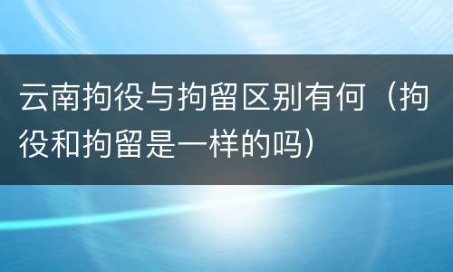 云南拘役与拘留区别有何（拘役和拘留是一样的吗）