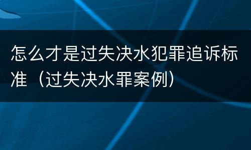 怎么才是过失决水犯罪追诉标准（过失决水罪案例）