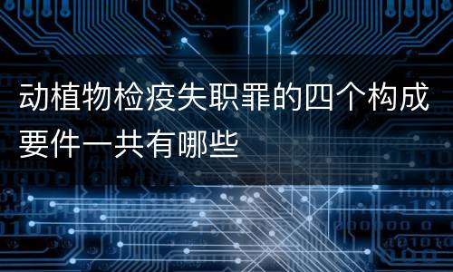 动植物检疫失职罪的四个构成要件一共有哪些