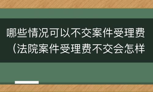哪些情况可以不交案件受理费（法院案件受理费不交会怎样）