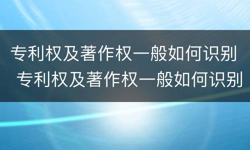 专利权及著作权一般如何识别 专利权及著作权一般如何识别出来