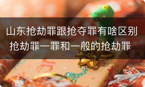 山东抢劫罪跟抢夺罪有啥区别 抢劫罪一罪和一般的抢劫罪