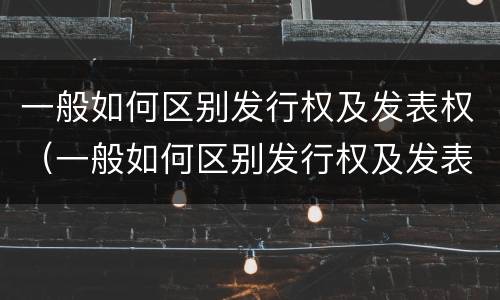 一般如何区别发行权及发表权（一般如何区别发行权及发表权和出版权）