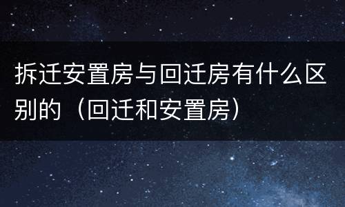 拆迁安置房与回迁房有什么区别的（回迁和安置房）