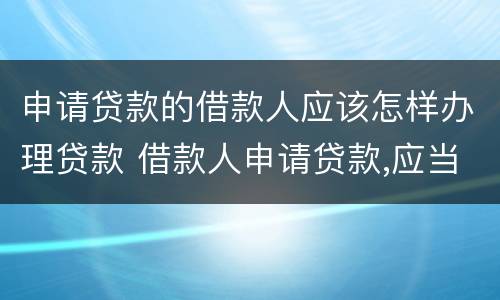 申请贷款的借款人应该怎样办理贷款 借款人申请贷款,应当具备哪些基本条件