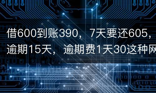 借600到账390，7天要还605，逾期15天，逾期费1天30这种网贷该怎么还。