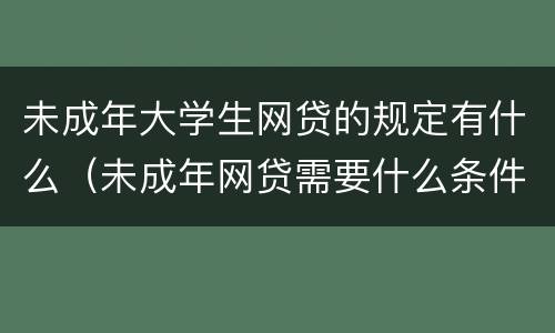 未成年大学生网贷的规定有什么（未成年网贷需要什么条件）