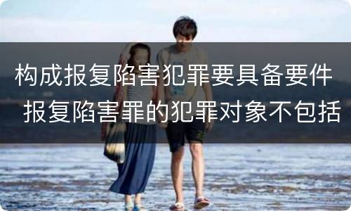 构成报复陷害犯罪要具备要件 报复陷害罪的犯罪对象不包括