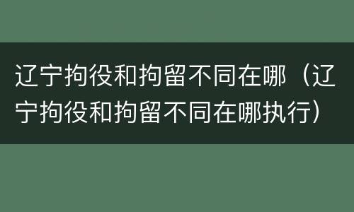 辽宁拘役和拘留不同在哪（辽宁拘役和拘留不同在哪执行）
