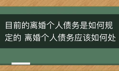 目前的离婚个人债务是如何规定的 离婚个人债务应该如何处理