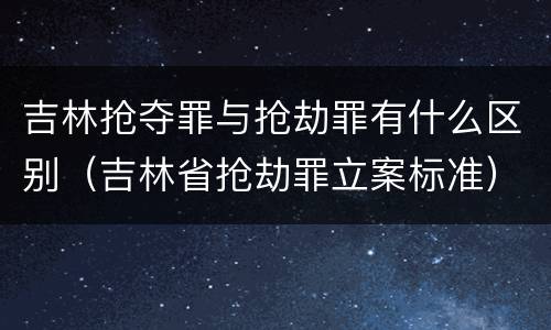 吉林抢夺罪与抢劫罪有什么区别（吉林省抢劫罪立案标准）