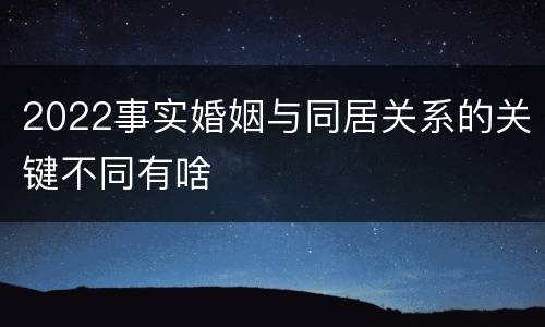 2022事实婚姻与同居关系的关键不同有啥