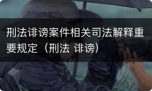 刑法诽谤案件相关司法解释重要规定（刑法 诽谤）