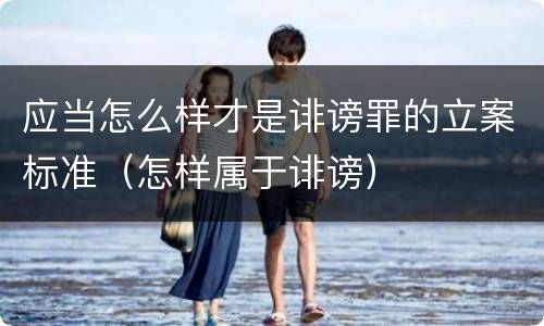 应当怎么样才是诽谤罪的立案标准（怎样属于诽谤）