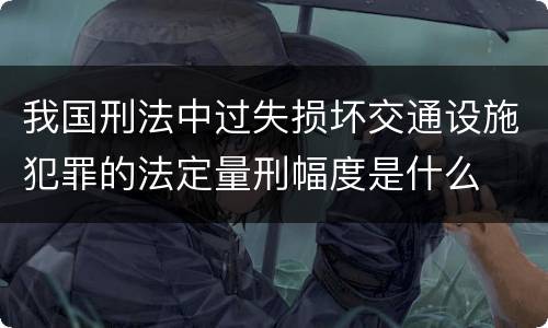 我国刑法中过失损坏交通设施犯罪的法定量刑幅度是什么