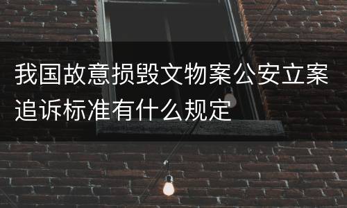 我国故意损毁文物案公安立案追诉标准有什么规定