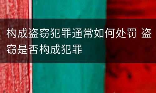 构成盗窃犯罪通常如何处罚 盗窃是否构成犯罪