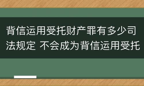 背信运用受托财产罪有多少司法规定 不会成为背信运用受托财产罪的犯罪主体