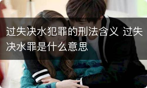 过失决水犯罪的刑法含义 过失决水罪是什么意思