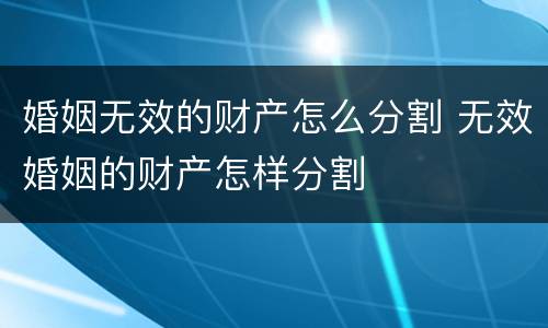 婚姻无效的财产怎么分割 无效婚姻的财产怎样分割