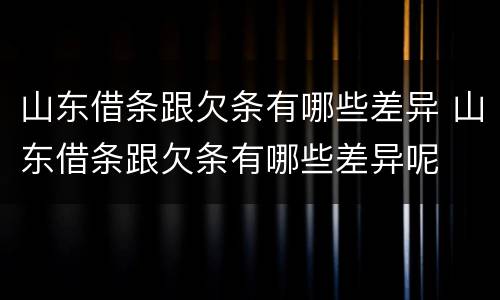 山东借条跟欠条有哪些差异 山东借条跟欠条有哪些差异呢