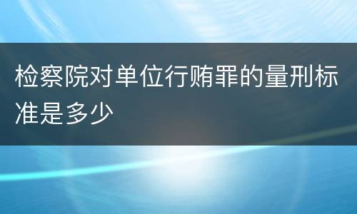 检察院对单位行贿罪的量刑标准是多少