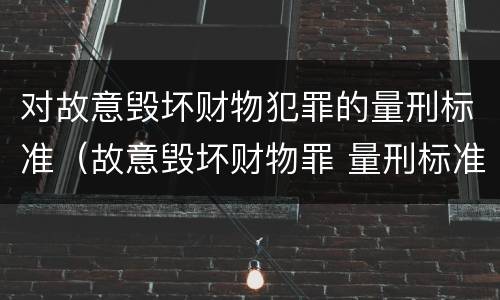 对故意毁坏财物犯罪的量刑标准（故意毁坏财物罪 量刑标准）